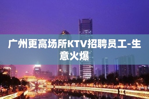 广州更高场所KTV招聘员工-生意火爆