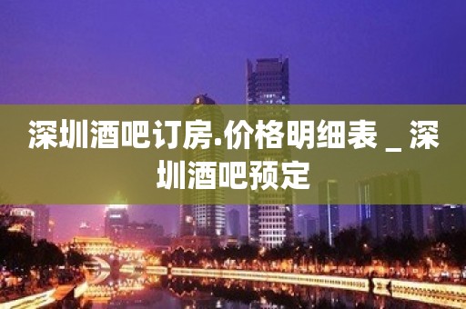 深圳酒吧订房.价格明细表＿深圳酒吧预定