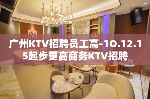 广州KTV招聘员工高-1O.12.15起步更高商务KTV招聘