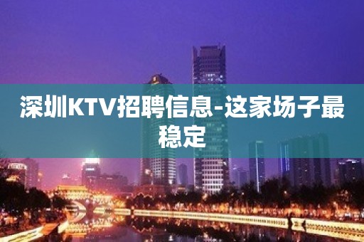 深圳KTV招聘信息-这家场子最稳定