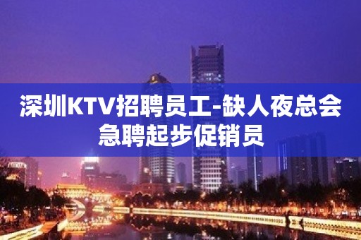 深圳KTV招聘员工-缺人夜总会急聘起步促销员