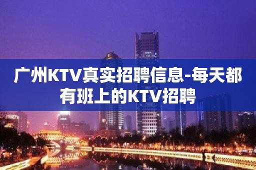 广州KTV真实招聘信息-每天都有班上的KTV招聘