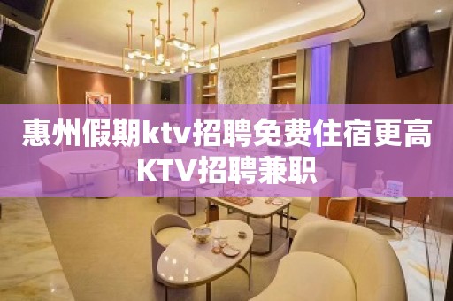 惠州假期ktv招聘免费住宿更高KTV招聘兼职