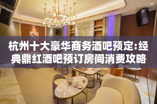 杭州十大豪华商务酒吧预定:经典鼎红酒吧预订房间消费攻略!