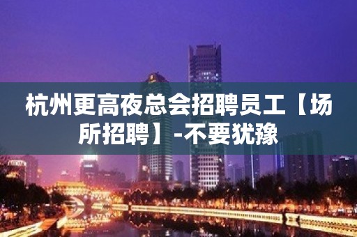 杭州更高夜总会招聘员工【场所招聘】-不要犹豫