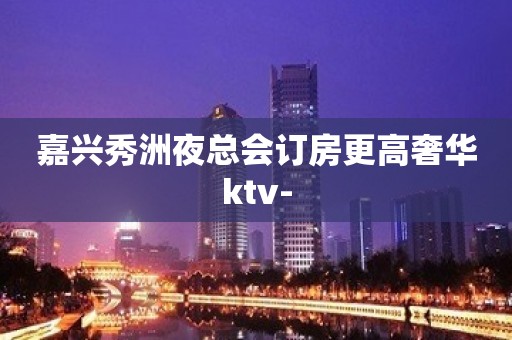 嘉兴秀洲夜总会订房更高奢华ktv-