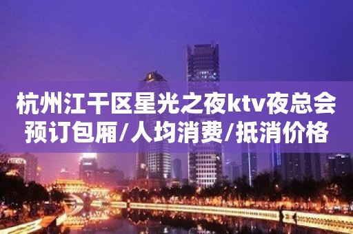 杭州江干区星光之夜ktv夜总会预订包厢/人均消费/抵消价格