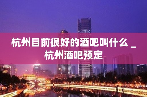 杭州目前很好的酒吧叫什么＿杭州酒吧预定