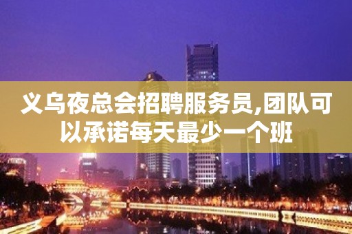 义乌夜总会招聘服务员,团队可以承诺每天最少一个班