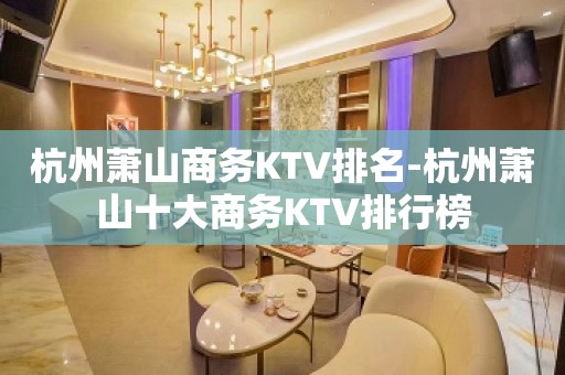 杭州萧山商务KTV排名-杭州萧山十大商务KTV排行榜