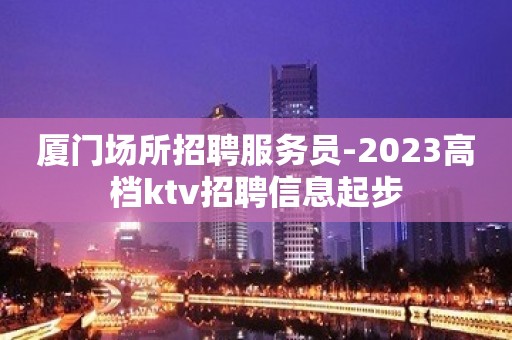 厦门场所招聘服务员-2023高档ktv招聘信息起步