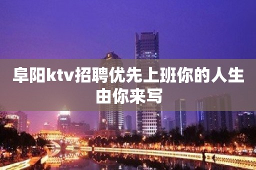 阜阳ktv招聘优先上班你的人生由你来写