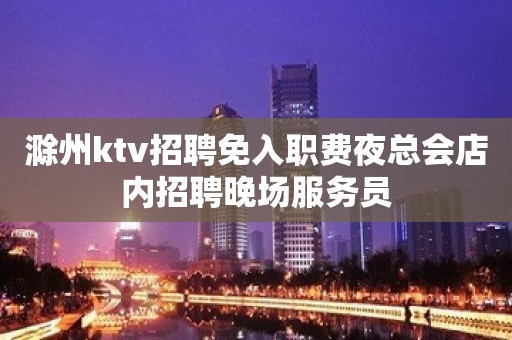 滁州ktv招聘免入职费夜总会店内招聘晚场服务员