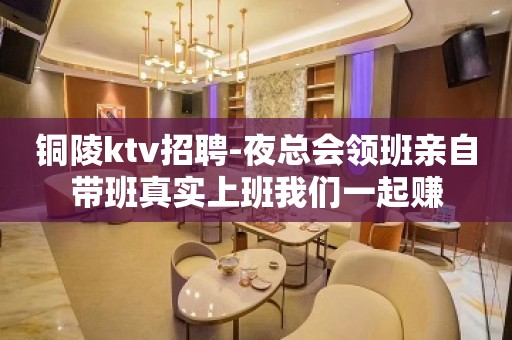 铜陵ktv招聘-夜总会领班亲自带班真实上班我们一起赚