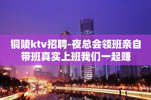 铜陵ktv招聘-夜总会领班亲自带班真实上班我们一起赚