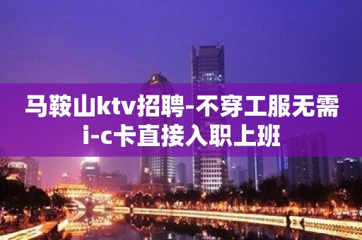 马鞍山ktv招聘-不穿工服无需i-c卡直接入职上班