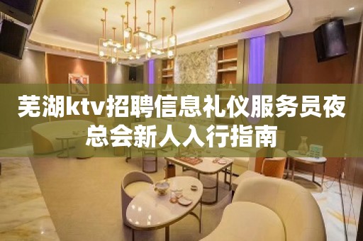 芜湖ktv招聘信息礼仪服务员夜总会新人入行指南