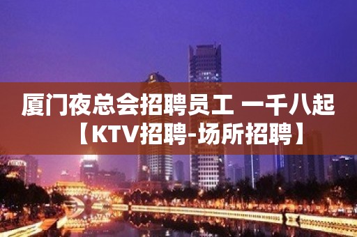 厦门夜总会招聘员工 一千八起【KTV招聘-场所招聘】