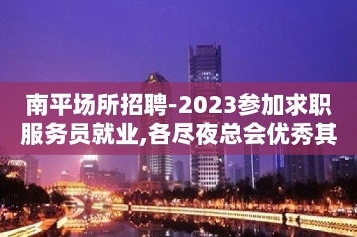 南平场所招聘-2023参加求职服务员就业,各尽夜总会优秀其才.