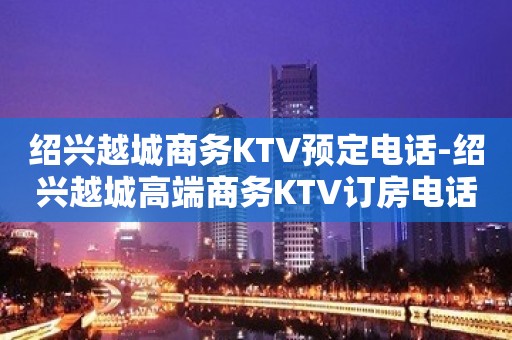 绍兴越城商务KTV预定电话-绍兴越城高端商务KTV订房电话