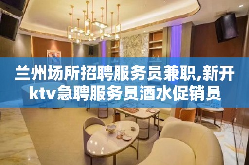 兰州场所招聘服务员兼职,新开ktv急聘服务员酒水促销员