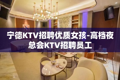 宁德KTV招聘优质女孩-高档夜总会KTV招聘员工