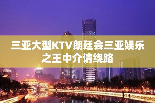 三亚大型KTV朗廷会三亚娱乐之王中介请绕路