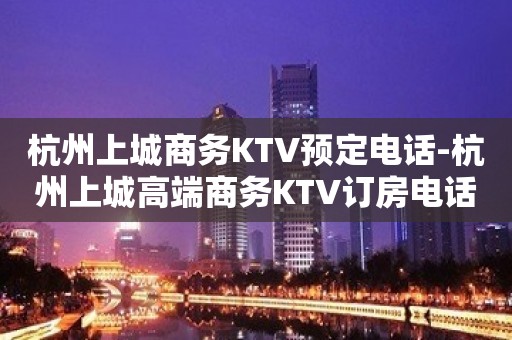 杭州上城商务KTV预定电话-杭州上城高端商务KTV订房电话