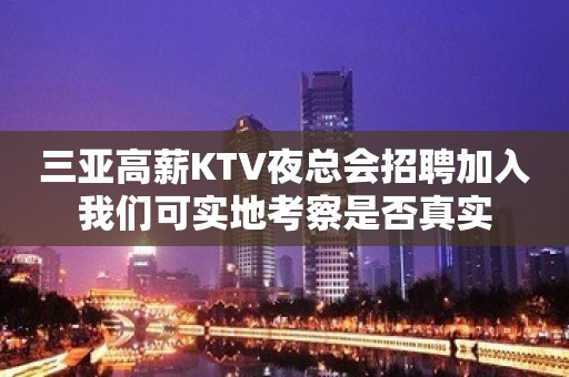 三亚高薪KTV夜总会招聘加入我们可实地考察是否真实