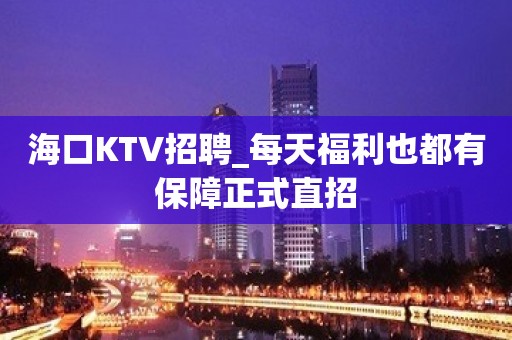 海口KTV招聘_每天福利也都有保障正式直招