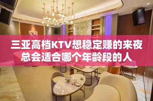 三亚高档KTV想稳定赚的来夜总会适合哪个年龄段的人