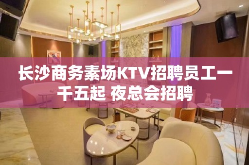 长沙商务素场KTV招聘员工一千五起 夜总会招聘