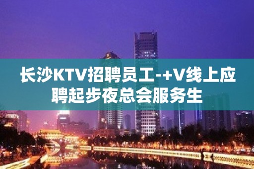 长沙KTV招聘员工-+V线上应聘起步夜总会服务生