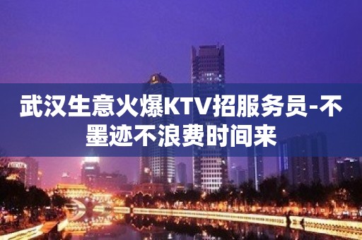 武汉生意火爆KTV招服务员-不墨迹不浪费时间来