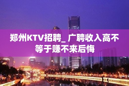 郑州KTV招聘_ 广聘收入高不等于赚不来后悔