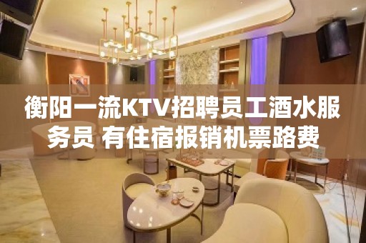 衡阳一流KTV招聘员工酒水服务员 有住宿报销机票路费