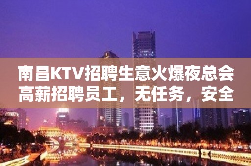 南昌KTV招聘生意火爆夜总会高薪招聘员工，无任务，安全可靠