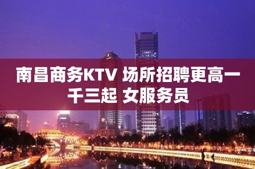 南昌商务KTV 场所招聘更高一千三起 女服务员