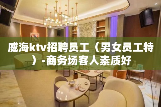 威海ktv招聘员工（男女员工特）-商务场客人素质好