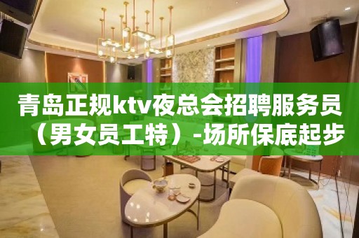 青岛正规ktv夜总会招聘服务员（男女员工特）-场所保底起步