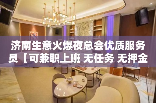 济南生意火爆夜总会优质服务员【可兼职上班 无任务 无押金多