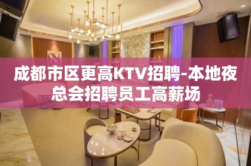 成都市区更高KTV招聘-本地夜总会招聘员工高薪场