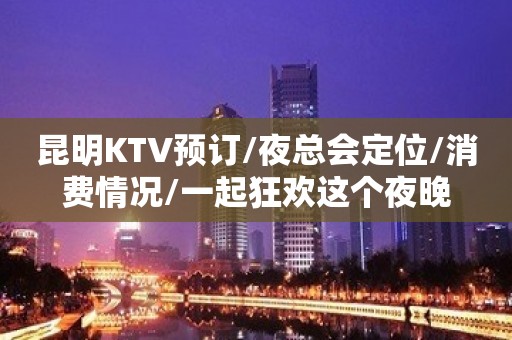 昆明KTV预订/夜总会定位/消费情况/一起狂欢这个夜晚