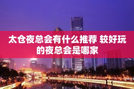 太仓夜总会有什么推荐 较好玩的夜总会是哪家