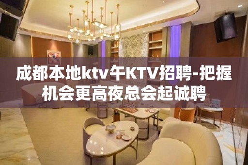 成都本地ktv午KTV招聘-把握机会更高夜总会起诚聘