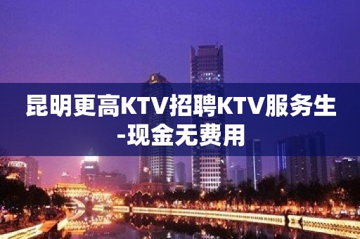 昆明更高KTV招聘KTV服务生-现金无费用