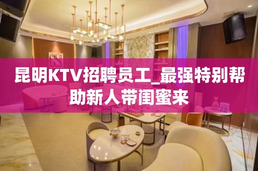 昆明KTV招聘员工_最强特别帮助新人带闺蜜来