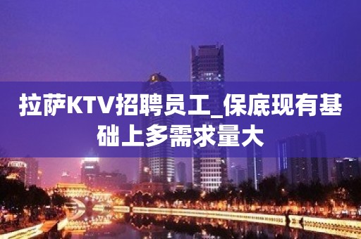 拉萨KTV招聘员工_保底现有基础上多需求量大