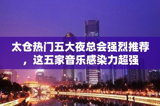 太仓热门五大夜总会强烈推荐，这五家音乐感染力超强