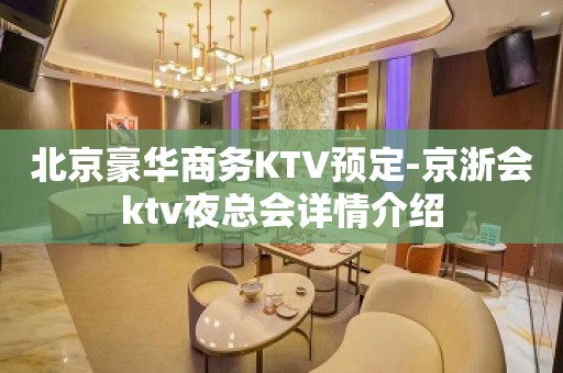 北京豪华商务KTV预定-京浙会ktv夜总会详情介绍